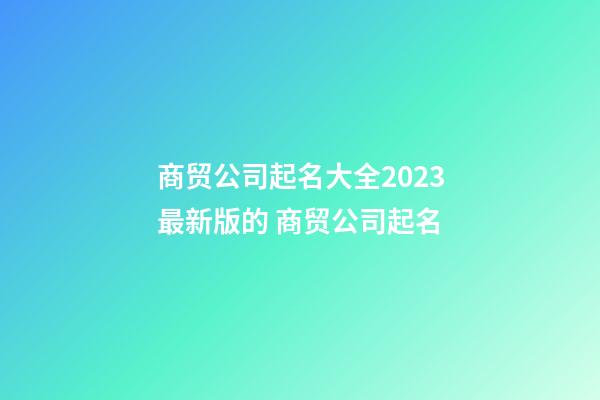 商贸公司起名大全2023最新版的 商贸公司起名-第1张-公司起名-玄机派